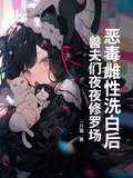恶毒雌性洗白后,兽夫们夜夜修罗场剧情大概简介